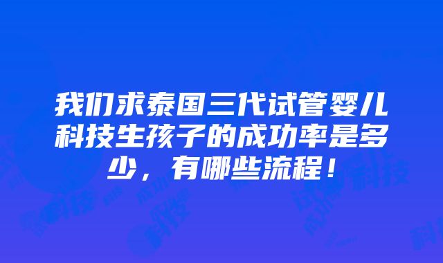 我们求泰国三代试管婴儿科技生孩子的成功率是多少，有哪些流程！