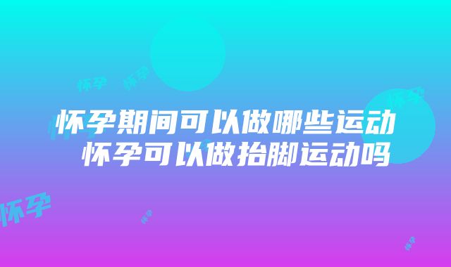 怀孕期间可以做哪些运动 怀孕可以做抬脚运动吗