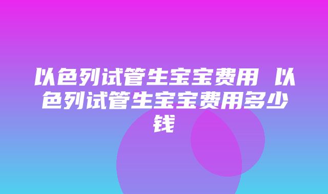 以色列试管生宝宝费用 以色列试管生宝宝费用多少钱