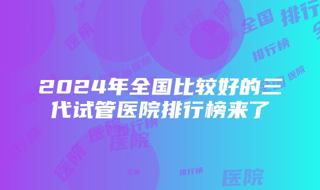 2024年全国比较好的三代试管医院排行榜来了