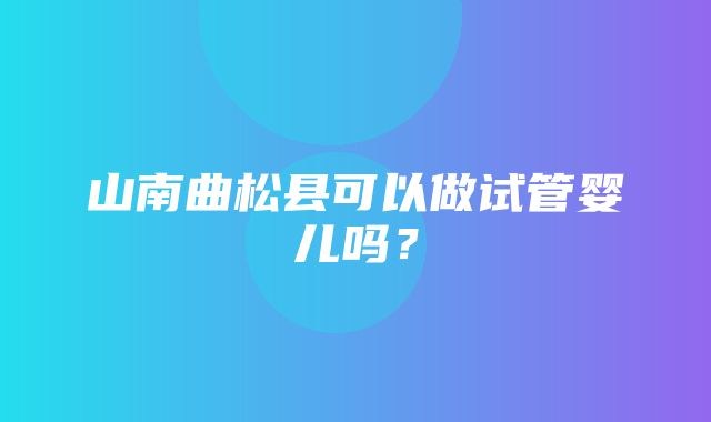 山南曲松县可以做试管婴儿吗？