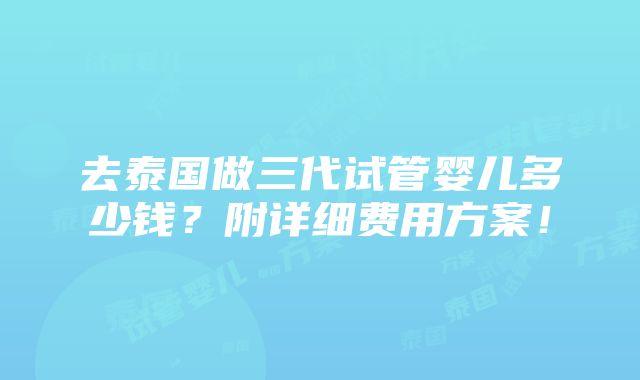 去泰国做三代试管婴儿多少钱？附详细费用方案！