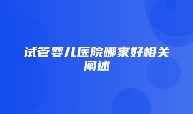 试管婴儿医院哪家好相关阐述