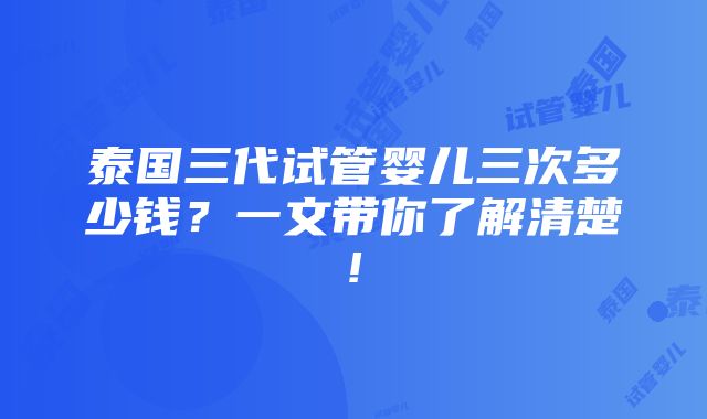 泰国三代试管婴儿三次多少钱？一文带你了解清楚!