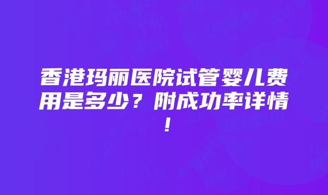 香港玛丽医院试管婴儿费用是多少？附成功率详情！