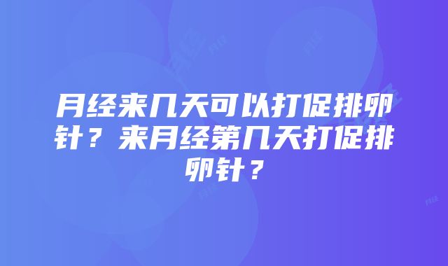 月经来几天可以打促排卵针？来月经第几天打促排卵针？