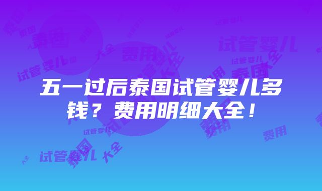 五一过后泰国试管婴儿多钱？费用明细大全！