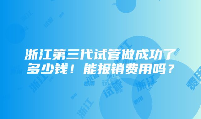 浙江第三代试管做成功了多少钱！能报销费用吗？