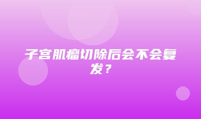 子宫肌瘤切除后会不会复发？