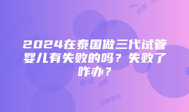 2024在泰国做三代试管婴儿有失败的吗？失败了咋办？