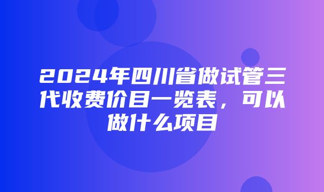 2024年四川省做试管三代收费价目一览表，可以做什么项目