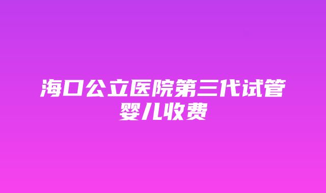 海口公立医院第三代试管婴儿收费