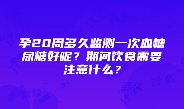 孕20周多久监测一次血糖尿糖好呢？期间饮食需要注意什么？