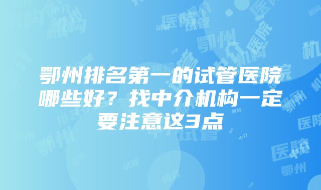 鄂州排名第一的试管医院哪些好？找中介机构一定要注意这3点