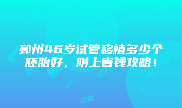 邳州46岁试管移植多少个胚胎好，附上省钱攻略！