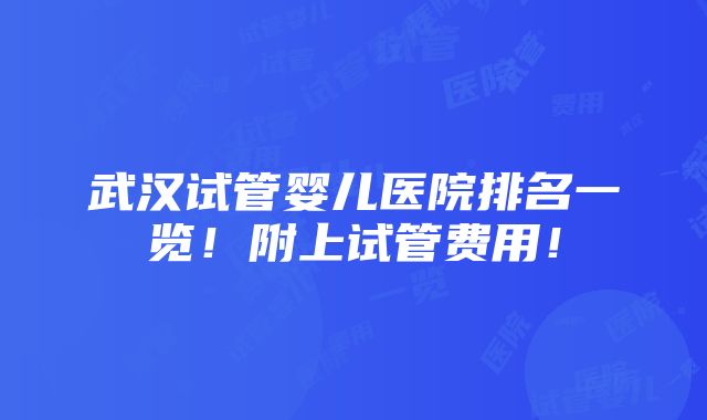 武汉试管婴儿医院排名一览！附上试管费用！