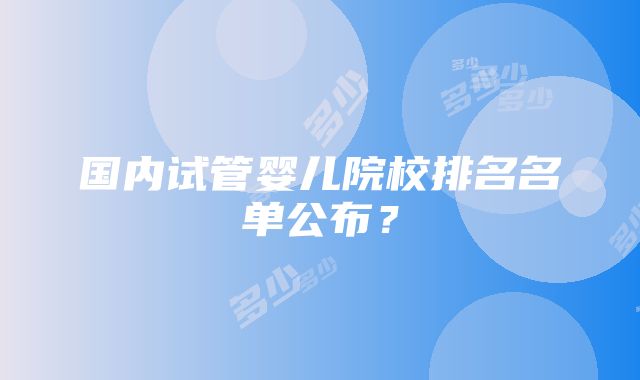 国内试管婴儿院校排名名单公布？