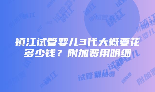 镇江试管婴儿3代大概要花多少钱？附加费用明细