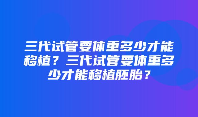 三代试管要体重多少才能移植？三代试管要体重多少才能移植胚胎？