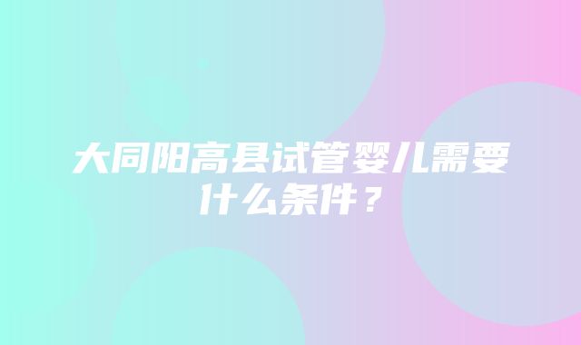 大同阳高县试管婴儿需要什么条件？