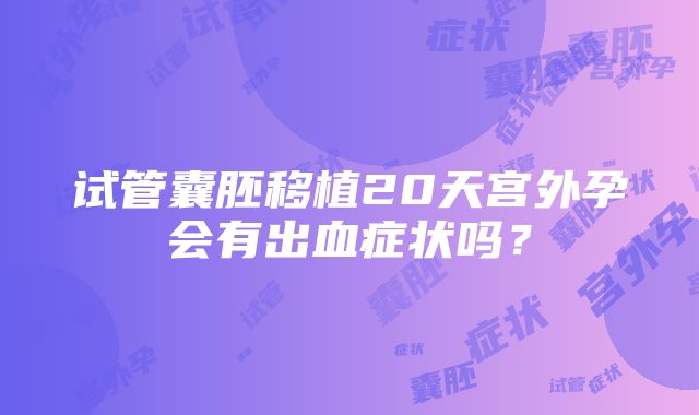 试管囊胚移植20天宫外孕会有出血症状吗？