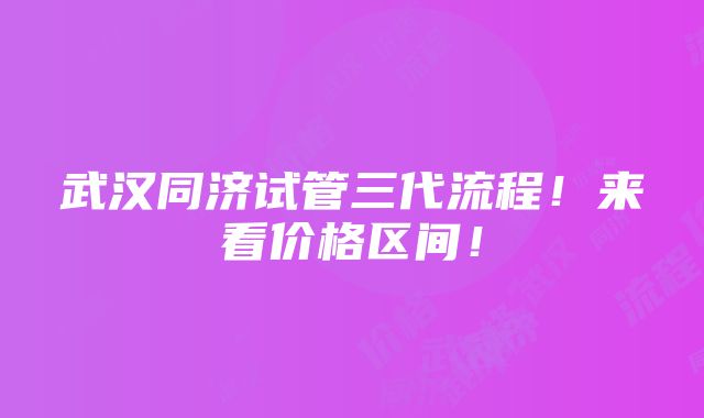 武汉同济试管三代流程！来看价格区间！