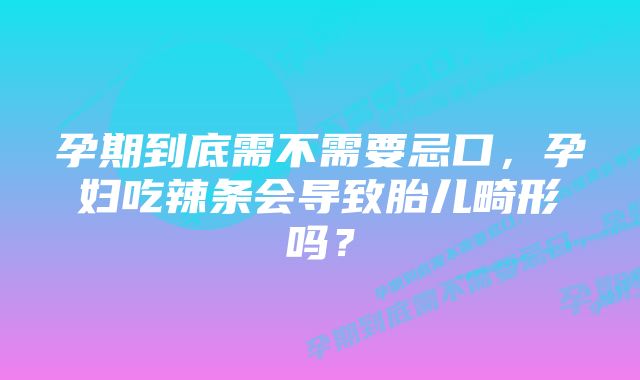 孕期到底需不需要忌口，孕妇吃辣条会导致胎儿畸形吗？