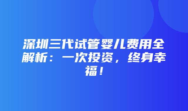 深圳三代试管婴儿费用全解析：一次投资，终身幸福！