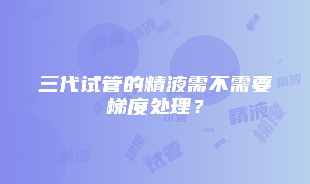 三代试管的精液需不需要梯度处理？