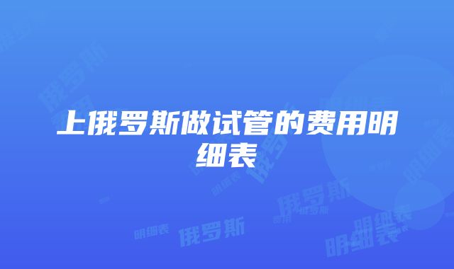 上俄罗斯做试管的费用明细表