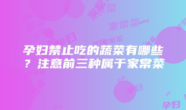 孕妇禁止吃的蔬菜有哪些？注意前三种属于家常菜