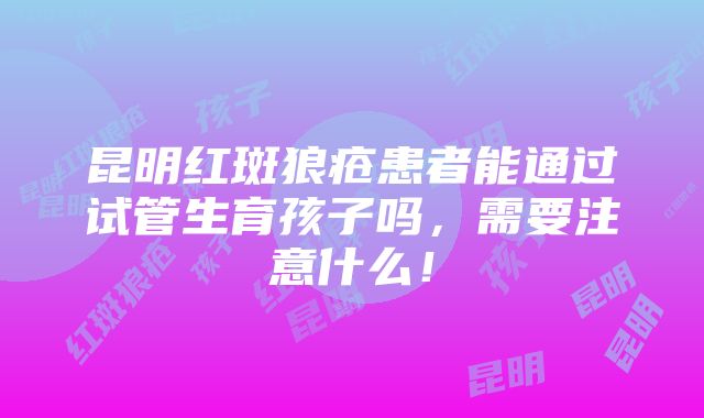 昆明红斑狼疮患者能通过试管生育孩子吗，需要注意什么！