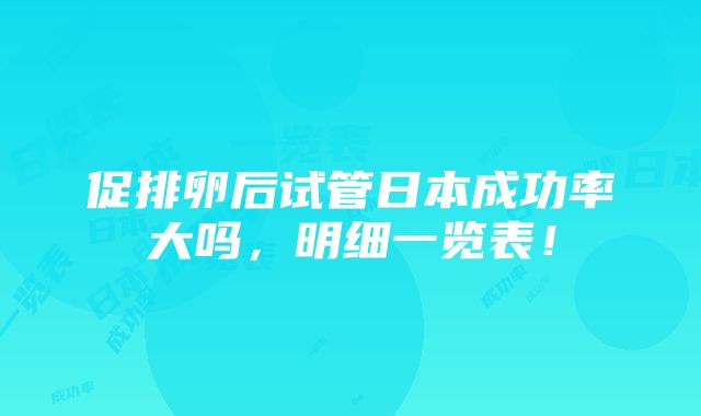 促排卵后试管日本成功率大吗，明细一览表！