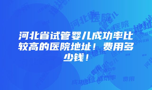 河北省试管婴儿成功率比较高的医院地址！费用多少钱！