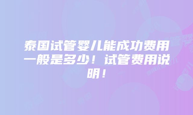 泰国试管婴儿能成功费用一般是多少！试管费用说明！