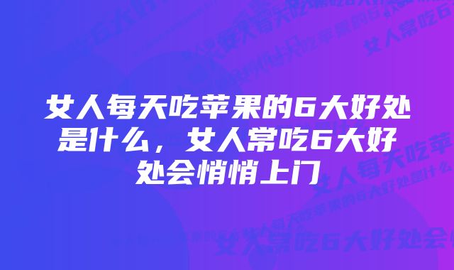 女人每天吃苹果的6大好处是什么，女人常吃6大好处会悄悄上门