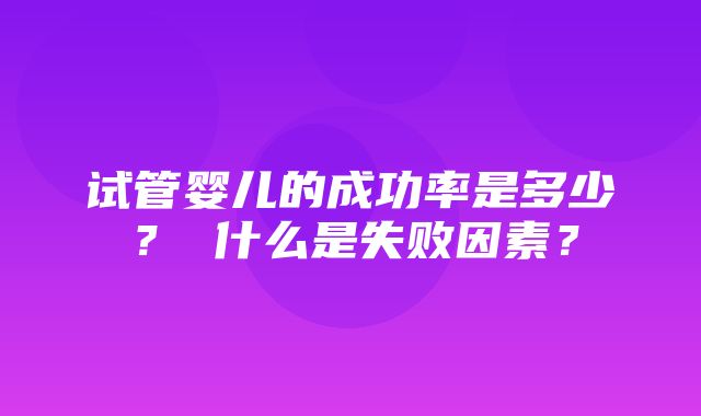 试管婴儿的成功率是多少？ 什么是失败因素？