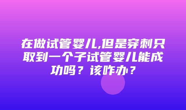 在做试管婴儿,但是穿刺只取到一个子试管婴儿能成功吗？该咋办？