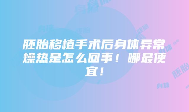 胚胎移植手术后身体异常燥热是怎么回事！哪最便宜！