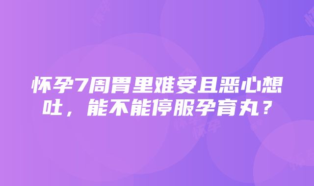 怀孕7周胃里难受且恶心想吐，能不能停服孕育丸？