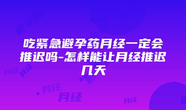 吃紧急避孕药月经一定会推迟吗-怎样能让月经推迟几天