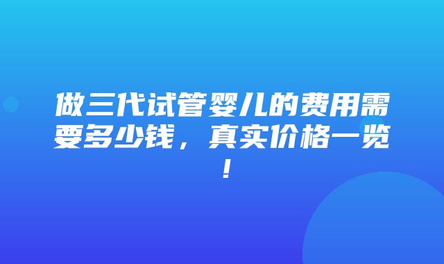 做三代试管婴儿的费用需要多少钱，真实价格一览！