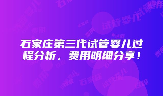 石家庄第三代试管婴儿过程分析，费用明细分享！