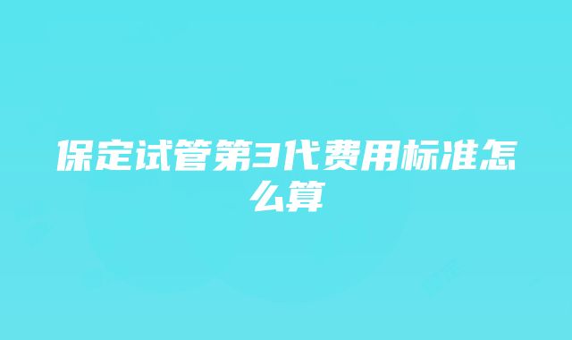 保定试管第3代费用标准怎么算