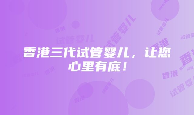 香港三代试管婴儿，让您心里有底！