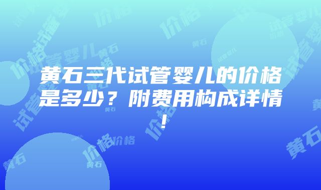 黄石三代试管婴儿的价格是多少？附费用构成详情！