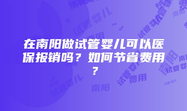 在南阳做试管婴儿可以医保报销吗？如何节省费用？