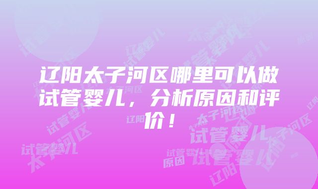 辽阳太子河区哪里可以做试管婴儿，分析原因和评价！