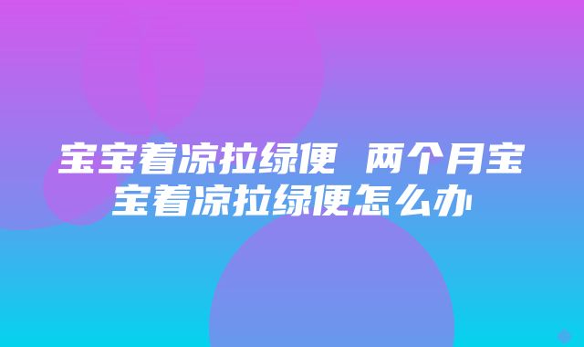 宝宝着凉拉绿便 两个月宝宝着凉拉绿便怎么办