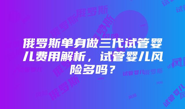 俄罗斯单身做三代试管婴儿费用解析，试管婴儿风险多吗？